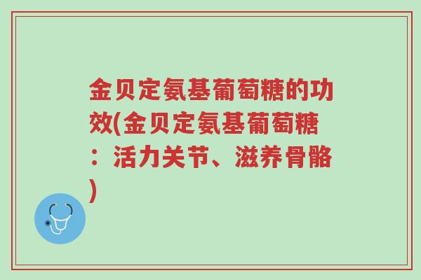 金贝定氨基葡萄糖的功效(金贝定氨基葡萄糖:活力关节、滋养骨骼)-第1张图片-超越 金贝定氨基葡萄糖的功效(金贝定氨基葡萄糖:活力关节、滋养骨骼)-第1张图片-超越