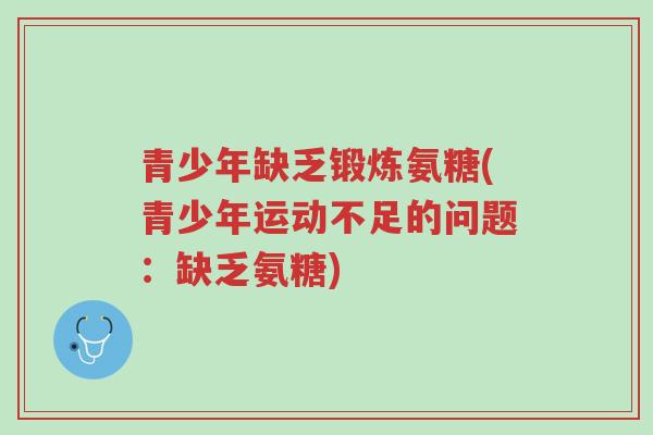 青少年缺乏锻炼氨糖(青少年运动不足的问题:缺乏氨糖)-第1张图片-超越 青少年缺乏锻炼氨糖(青少年运动不足的问题:缺乏氨糖)-第1张图片-超越