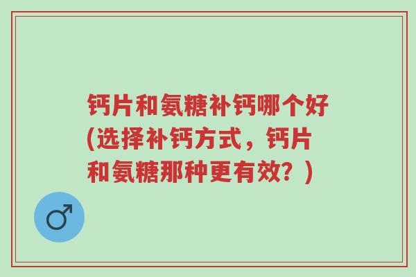 钙片和氨糖补钙哪个好(选择补钙方式,钙片和氨糖那种更有效?)-第1张图片-超越 钙片和氨糖补钙哪个好(选择补钙方式,钙片和氨糖那种更有效?)-第1张图片-超越