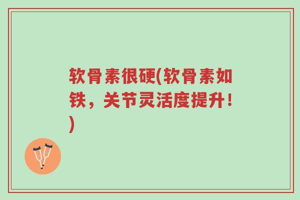 软骨素很硬(软骨素如铁,关节灵活度提升!)-第1张图片-超越 软骨素很硬(软骨素如铁,关节灵活度提升!)-第1张图片-超越