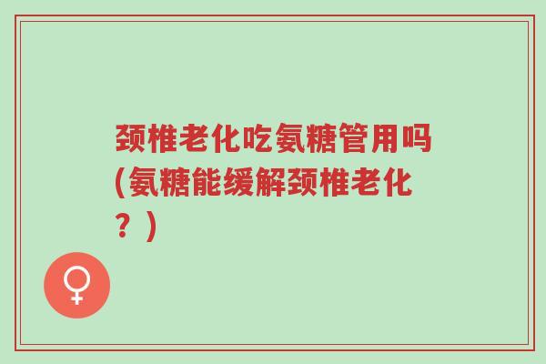 颈椎老化吃氨糖管用吗(氨糖能缓解颈椎老化?)-第1张图片-超越 颈椎老化吃氨糖管用吗(氨糖能缓解颈椎老化?)-第1张图片-超越