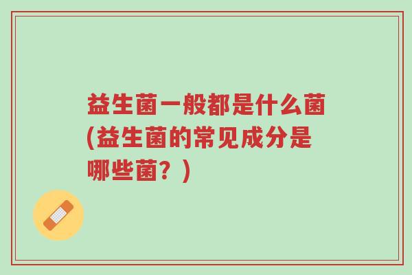 益生菌一般都是什么菌(益生菌的常见成分是哪些菌?)-第1张图片-超越 益生菌一般都是什么菌(益生菌的常见成分是哪些菌?)-第1张图片-超越