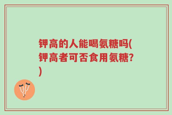 钾高的人能喝氨糖吗(钾高者可否食用氨糖?)-第1张图片-超越 钾高的人能喝氨糖吗(钾高者可否食用氨糖?)-第1张图片-超越