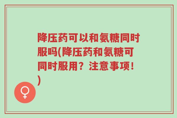 降压药可以和氨糖同时服吗(降压药和氨糖可同时服用?注意事项!)-第1张图片-超越 降压药可以和氨糖同时服吗(降压药和氨糖可同时服用?注意事项!)-第1张图片-超越