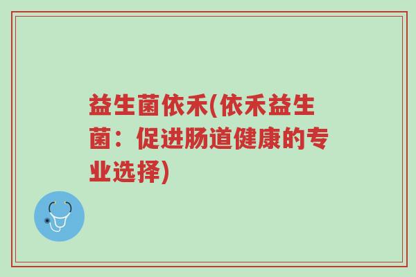 益生菌依禾(依禾益生菌:促进肠道健康的专业选择)-第1张图片-超越 益生菌依禾(依禾益生菌:促进肠道健康的专业选择)-第1张图片-超越