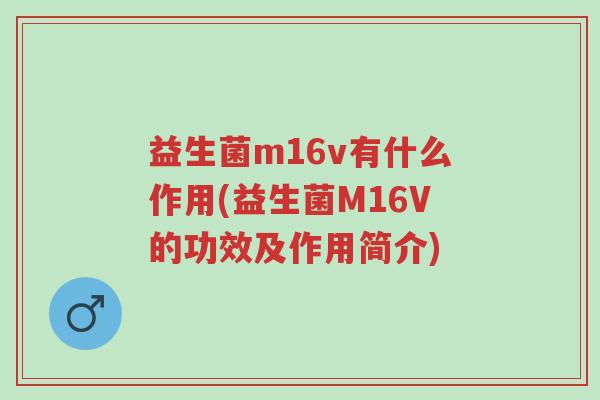 益生菌m16v有什么作用(益生菌M16V的功效及作用简介)-第1张图片-超越