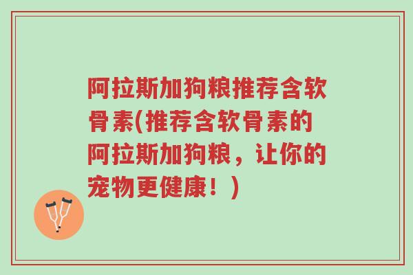 阿拉斯加狗粮推荐含软骨素(推荐含软骨素的阿拉斯加狗粮,让你的宠物更健康!)-第1张图片-超越 阿拉斯加狗粮推荐含软骨素(推荐含软骨素的阿拉斯加狗粮,让你的宠物更健康!)-第1张图片-超越