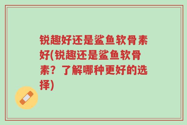 锐趣好还是鲨鱼软骨素好(锐趣还是鲨鱼软骨素?了解哪种更好的选择)-第1张图片-超越 锐趣好还是鲨鱼软骨素好(锐趣还是鲨鱼软骨素?了解哪种更好的选择)-第1张图片-超越