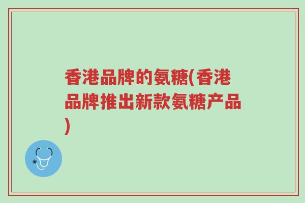 香港品牌的氨糖(香港品牌推出新款氨糖产品)-第1张图片-超越 香港品牌的氨糖(香港品牌推出新款氨糖产品)-第1张图片-超越