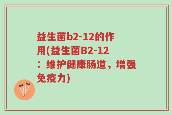 益生菌b2-12的作用(益生菌B2-12:维护健康肠道,增强免疫力)-第1张图片-超越 益生菌b2-12的作用(益生菌B2-12:维护健康肠道,增强免疫力)-第1张图片-超越
