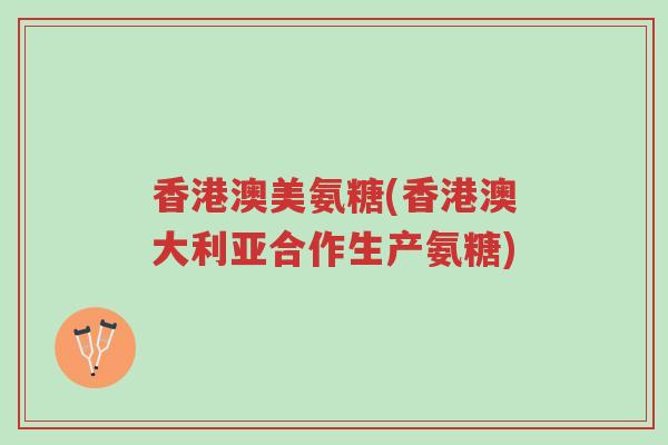 香港澳美氨糖(香港澳大利亚合作生产氨糖)-第1张图片-超越 香港澳美氨糖(香港澳大利亚合作生产氨糖)-第1张图片-超越