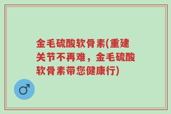 金毛硫酸软骨素(重建关节不再难,金毛硫酸软骨素带您健康行)-第1张图片-超越 金毛硫酸软骨素(重建关节不再难,金毛硫酸软骨素带您健康行)-第1张图片-超越