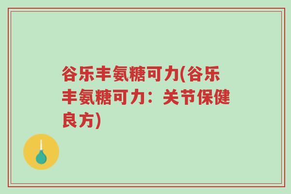 谷乐丰氨糖可力(谷乐丰氨糖可力：关节保健良方)-第1张图片-超越