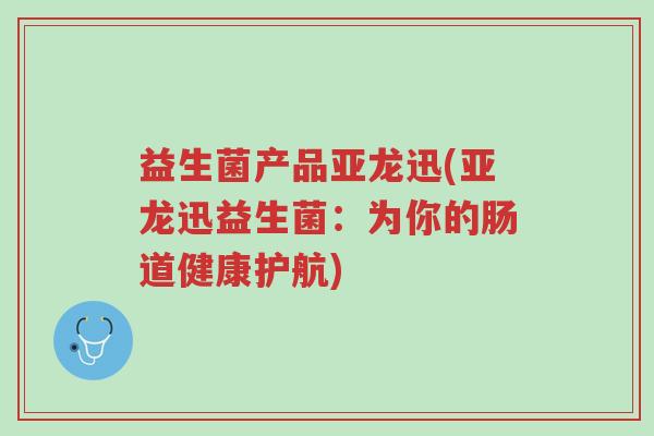 益生菌产品亚龙迅(亚龙迅益生菌:为你的肠道健康护航)-第1张图片-超越 益生菌产品亚龙迅(亚龙迅益生菌:为你的肠道健康护航)-第1张图片-超越