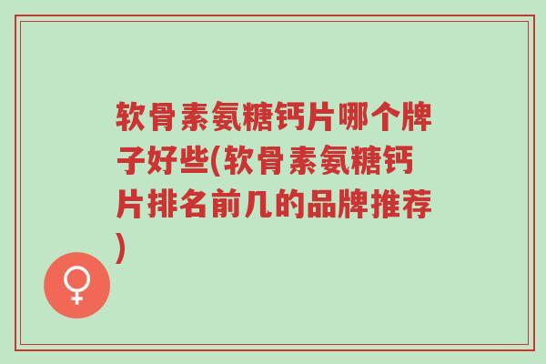 软骨素氨糖钙片哪个牌子好些(软骨素氨糖钙片排名前几的品牌推荐)-第1张图片-超越 软骨素氨糖钙片哪个牌子好些(软骨素氨糖钙片排名前几的品牌推荐)-第1张图片-超越