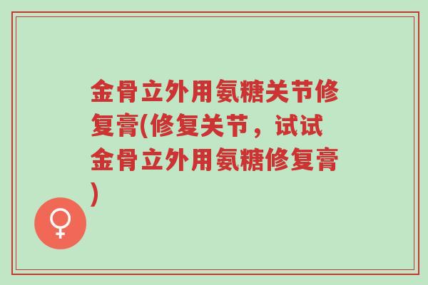 金骨立外用氨糖关节修复膏(修复关节,试试金骨立外用氨糖修复膏)-第1张图片-超越 金骨立外用氨糖关节修复膏(修复关节,试试金骨立外用氨糖修复膏)-第1张图片-超越