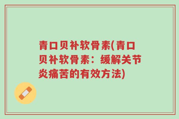青口贝补软骨素(青口贝补软骨素：缓解关节炎痛苦的有效方法)-第1张图片-超越