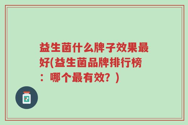 益生菌什么牌子效果最好(益生菌品牌排行榜:哪个最有效?)-第1张图片-超越 益生菌什么牌子效果最好(益生菌品牌排行榜:哪个最有效?)-第1张图片-超越