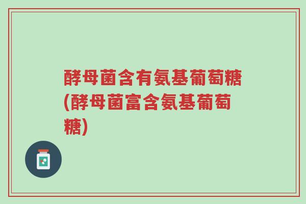 酵母菌含有氨基葡萄糖(酵母菌富含氨基葡萄糖)-第1张图片-超越