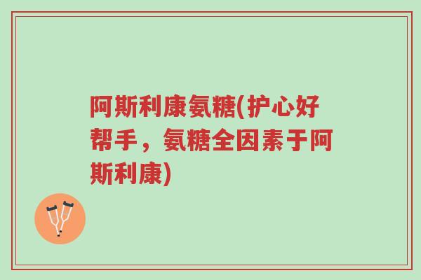 阿斯利康氨糖(护心好帮手,氨糖全因素于阿斯利康)-第1张图片-超越 阿斯利康氨糖(护心好帮手,氨糖全因素于阿斯利康)-第1张图片-超越