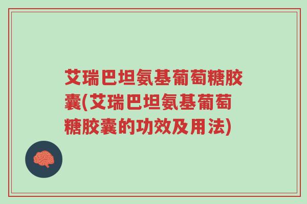 艾瑞巴坦氨基葡萄糖胶囊(艾瑞巴坦氨基葡萄糖胶囊的功效及用法)-第1张图片-超越 艾瑞巴坦氨基葡萄糖胶囊(艾瑞巴坦氨基葡萄糖胶囊的功效及用法)-第1张图片-超越