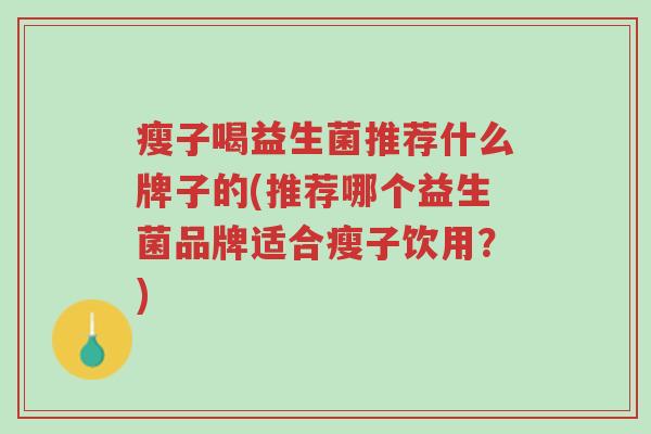 瘦子喝益生菌推荐什么牌子的(推荐哪个益生菌品牌适合瘦子饮用?)-第1张图片-超越 瘦子喝益生菌推荐什么牌子的(推荐哪个益生菌品牌适合瘦子饮用?)-第1张图片-超越