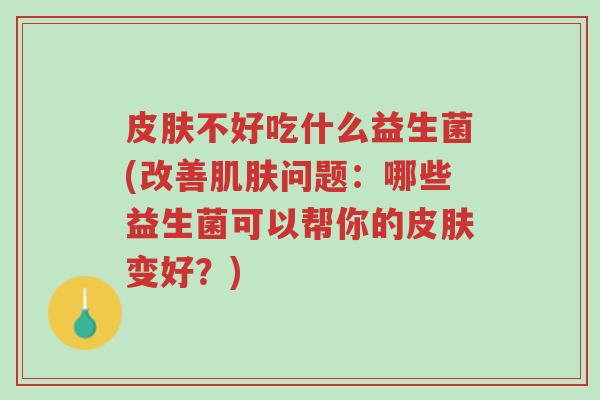 皮肤不好吃什么益生菌(改善肌肤问题:哪些益生菌可以帮你的皮肤变好?)-第1张图片-超越 皮肤不好吃什么益生菌(改善肌肤问题:哪些益生菌可以帮你的皮肤变好?)-第1张图片-超越