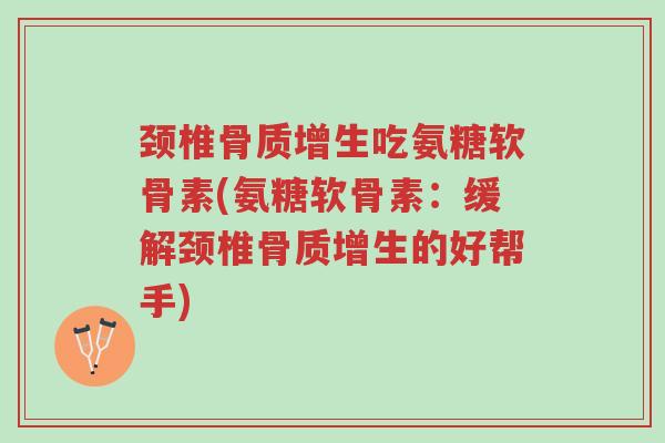 颈椎骨质增生吃氨糖软骨素(氨糖软骨素:缓解颈椎骨质增生的好帮手)-第1张图片-超越 颈椎骨质增生吃氨糖软骨素(氨糖软骨素:缓解颈椎骨质增生的好帮手)-第1张图片-超越