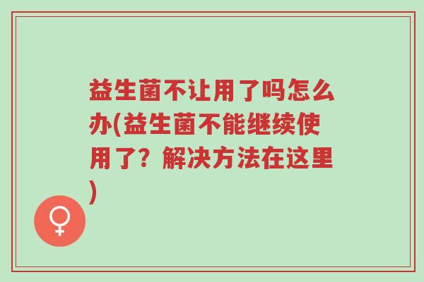益生菌不让用了吗怎么办(益生菌不能继续使用了?解决方法在这里)-第1张图片-超越 益生菌不让用了吗怎么办(益生菌不能继续使用了?解决方法在这里)-第1张图片-超越