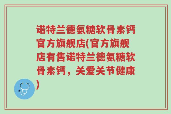 诺特兰德氨糖软骨素钙官方旗舰店(官方旗舰店有售诺特兰德氨糖软骨素钙,关爱关节健康)-第1张图片-超越 诺特兰德氨糖软骨素钙官方旗舰店(官方旗舰店有售诺特兰德氨糖软骨素钙,关爱关节健康)-第1张图片-超越