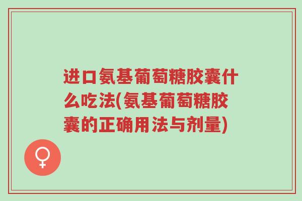 进口氨基葡萄糖胶囊什么吃法(氨基葡萄糖胶囊的正确用法与剂量)-第1张图片-超越