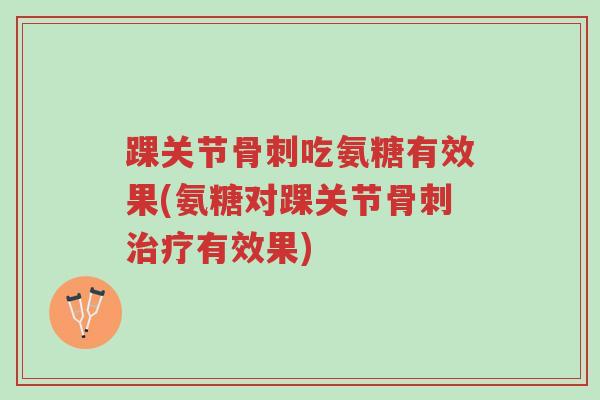 踝关节骨刺吃氨糖有效果(氨糖对踝关节骨刺治疗有效果)-第1张图片-超越 踝关节骨刺吃氨糖有效果(氨糖对踝关节骨刺治疗有效果)-第1张图片-超越
