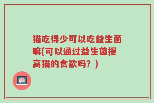 猫吃得少可以吃益生菌嘛(可以通过益生菌提高猫的食欲吗?)-第1张图片-超越 猫吃得少可以吃益生菌嘛(可以通过益生菌提高猫的食欲吗?)-第1张图片-超越