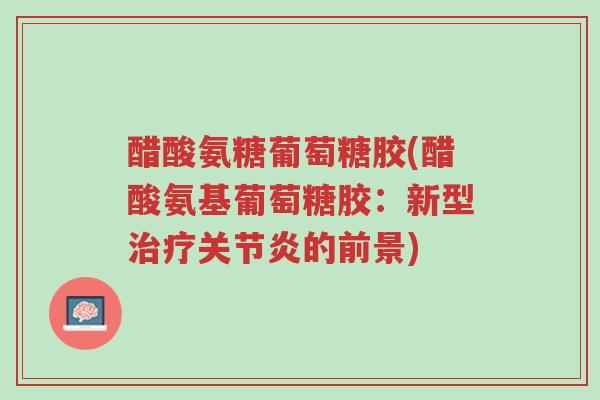 醋酸氨糖葡萄糖胶(醋酸氨基葡萄糖胶:新型治疗关节炎的前景)-第1张图片-超越 醋酸氨糖葡萄糖胶(醋酸氨基葡萄糖胶:新型治疗关节炎的前景)-第1张图片-超越