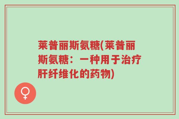 莱普丽斯氨糖(莱普丽斯氨糖:一种用于治疗肝纤维化的药物)-第1张图片-超越 莱普丽斯氨糖(莱普丽斯氨糖:一种用于治疗肝纤维化的药物)-第1张图片-超越
