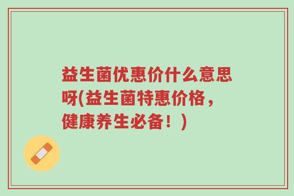 益生菌优惠价什么意思呀(益生菌特惠价格,健康养生必备!)-第1张图片-超越 益生菌优惠价什么意思呀(益生菌特惠价格,健康养生必备!)-第1张图片-超越