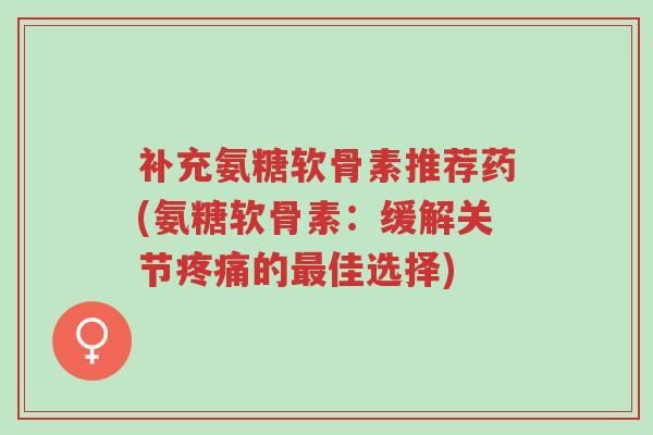 补充氨糖软骨素推荐药(氨糖软骨素:缓解关节疼痛的最佳选择)-第1张图片-超越 补充氨糖软骨素推荐药(氨糖软骨素:缓解关节疼痛的最佳选择)-第1张图片-超越