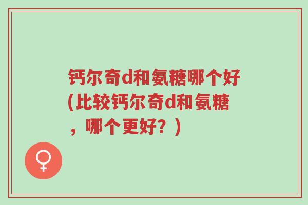 钙尔奇d和氨糖哪个好(比较钙尔奇d和氨糖,哪个更好?)-第1张图片-超越 钙尔奇d和氨糖哪个好(比较钙尔奇d和氨糖,哪个更好?)-第1张图片-超越