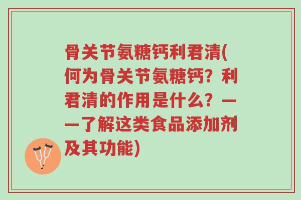 骨关节氨糖钙利君清(何为骨关节氨糖钙?利君清的作用是什么?——了解这类食品添加剂及其功能)-第1张图片-超越 骨关节氨糖钙利君清(何为骨关节氨糖钙?利君清的作用是什么?——了解这类食品添加剂及其功能)-第1张图片-超越