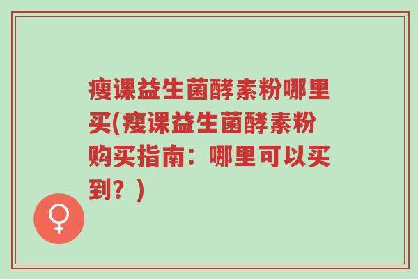 瘦课益生菌酵素粉哪里买(瘦课益生菌酵素粉购买指南:哪里可以买到?)-第1张图片-超越 瘦课益生菌酵素粉哪里买(瘦课益生菌酵素粉购买指南:哪里可以买到?)-第1张图片-超越