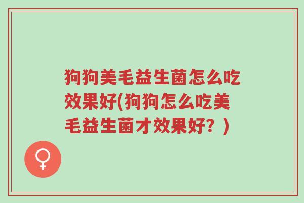 狗狗美毛益生菌怎么吃效果好(狗狗怎么吃美毛益生菌才效果好?)-第1张图片-超越 狗狗美毛益生菌怎么吃效果好(狗狗怎么吃美毛益生菌才效果好?)-第1张图片-超越