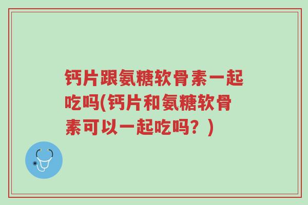 钙片跟氨糖软骨素一起吃吗(钙片和氨糖软骨素可以一起吃吗?)-第1张图片-超越 钙片跟氨糖软骨素一起吃吗(钙片和氨糖软骨素可以一起吃吗?)-第1张图片-超越