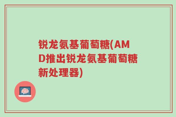 锐龙氨基葡萄糖(AMD推出锐龙氨基葡萄糖新处理器)-第1张图片-超越 锐龙氨基葡萄糖(AMD推出锐龙氨基葡萄糖新处理器)-第1张图片-超越