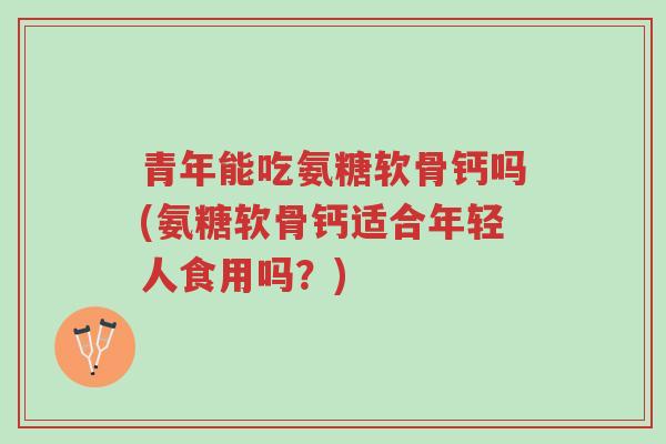 青年能吃氨糖软骨钙吗(氨糖软骨钙适合年轻人食用吗?)-第1张图片-超越 青年能吃氨糖软骨钙吗(氨糖软骨钙适合年轻人食用吗?)-第1张图片-超越