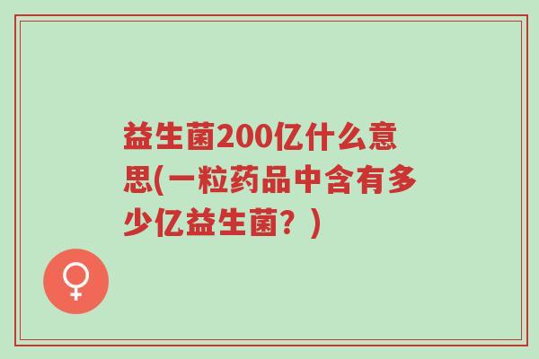 益生菌200亿什么意思(一粒药品中含有多少亿益生菌?)-第1张图片-超越 益生菌200亿什么意思(一粒药品中含有多少亿益生菌?)-第1张图片-超越