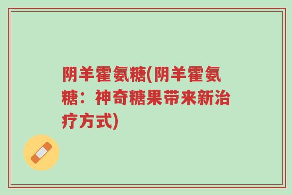阴羊霍氨糖(阴羊霍氨糖:神奇糖果带来新治疗方式)-第1张图片-超越 阴羊霍氨糖(阴羊霍氨糖:神奇糖果带来新治疗方式)-第1张图片-超越