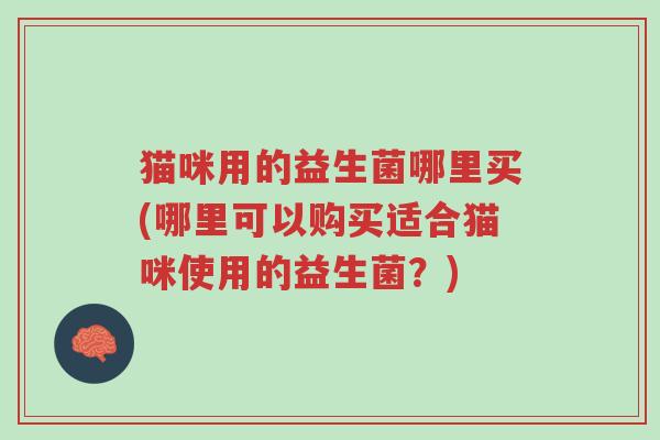 猫咪用的益生菌哪里买(哪里可以购买适合猫咪使用的益生菌?)-第1张图片-超越 猫咪用的益生菌哪里买(哪里可以购买适合猫咪使用的益生菌?)-第1张图片-超越