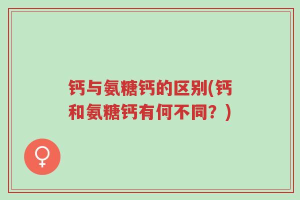 钙与氨糖钙的区别(钙和氨糖钙有何不同?)-第1张图片-超越 钙与氨糖钙的区别(钙和氨糖钙有何不同?)-第1张图片-超越