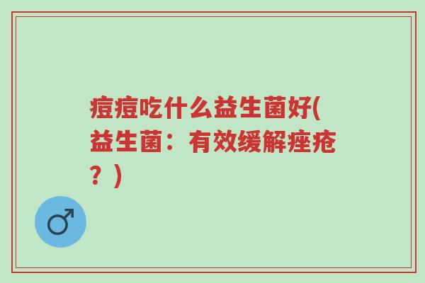 痘痘吃什么益生菌好(益生菌:有效缓解痤疮?)-第1张图片-超越 痘痘吃什么益生菌好(益生菌:有效缓解痤疮?)-第1张图片-超越