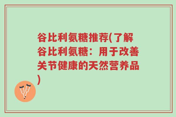 谷比利氨糖推荐(了解谷比利氨糖:用于改善关节健康的天然营养品)-第1张图片-超越 谷比利氨糖推荐(了解谷比利氨糖:用于改善关节健康的天然营养品)-第1张图片-超越